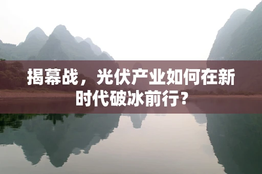 揭幕战，光伏产业如何在新时代破冰前行？