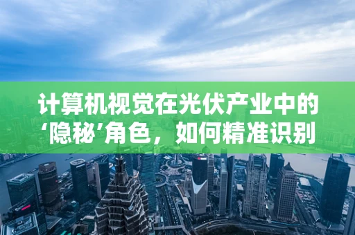 计算机视觉在光伏产业中的‘隐秘’角色，如何精准识别光伏板缺陷？