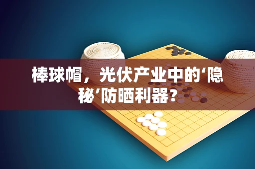 棒球帽，光伏产业中的‘隐秘’防晒利器？