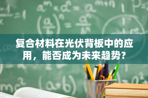 复合材料在光伏背板中的应用，能否成为未来趋势？