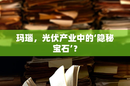 玛瑙，光伏产业中的‘隐秘宝石’？