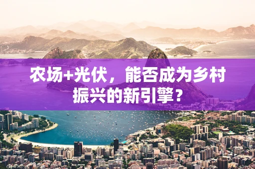 农场+光伏，能否成为乡村振兴的新引擎？