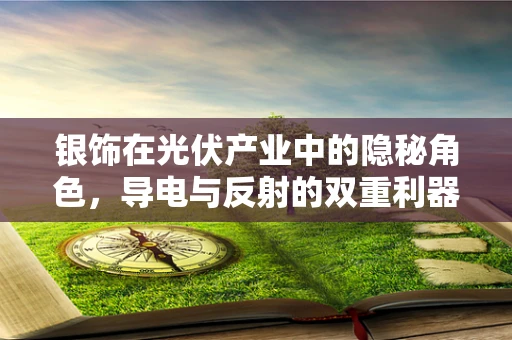 银饰在光伏产业中的隐秘角色，导电与反射的双重利器？