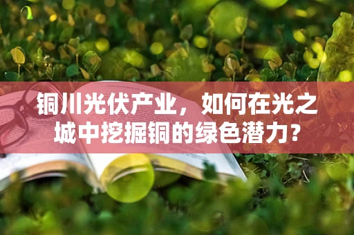 铜川光伏产业，如何在光之城中挖掘铜的绿色潜力？