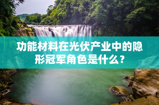 功能材料在光伏产业中的隐形冠军角色是什么？