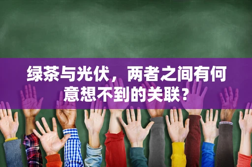 绿茶与光伏，两者之间有何意想不到的关联？