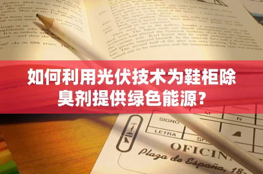 如何利用光伏技术为鞋柜除臭剂提供绿色能源？