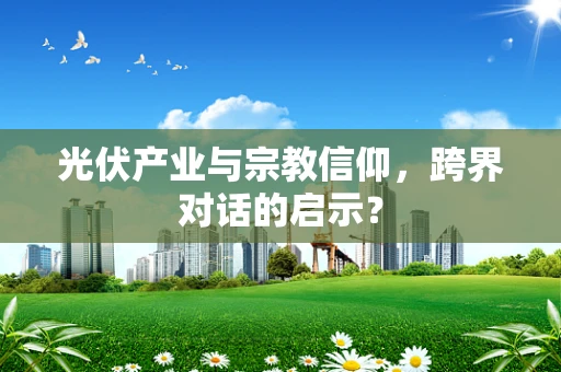 光伏产业与宗教信仰，跨界对话的启示？