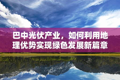 巴中光伏产业，如何利用地理优势实现绿色发展新篇章？