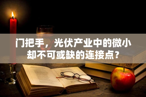 门把手，光伏产业中的微小却不可或缺的连接点？