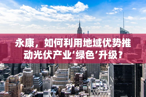 永康，如何利用地域优势推动光伏产业‘绿色’升级？