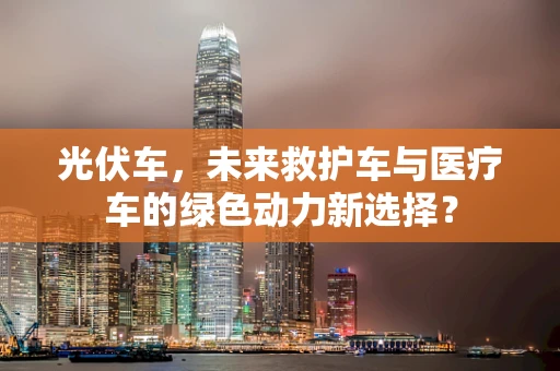 光伏车，未来救护车与医疗车的绿色动力新选择？