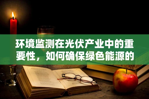 环境监测在光伏产业中的重要性，如何确保绿色能源的‘绿色’？