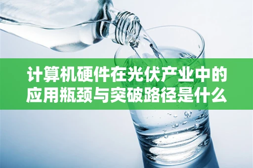 计算机硬件在光伏产业中的应用瓶颈与突破路径是什么？