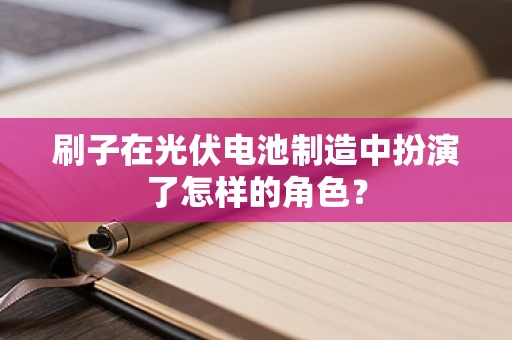 刷子在光伏电池制造中扮演了怎样的角色？