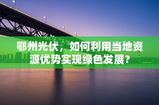 鄂州光伏，如何利用当地资源优势实现绿色发展？