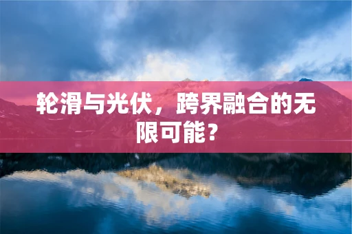 轮滑与光伏，跨界融合的无限可能？