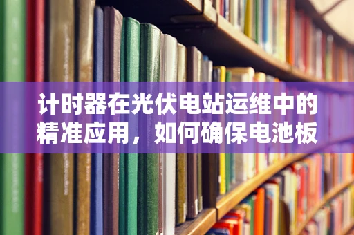 计时器在光伏电站运维中的精准应用，如何确保电池板清洁的黄金时间？