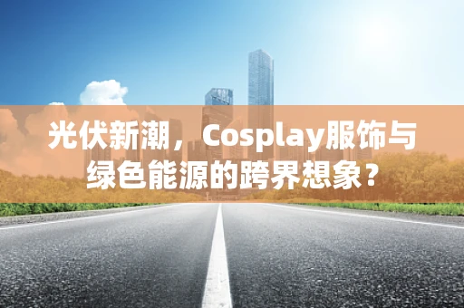 光伏新潮，Cosplay服饰与绿色能源的跨界想象？