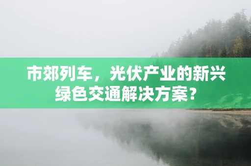 市郊列车，光伏产业的新兴绿色交通解决方案？