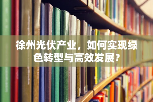 徐州光伏产业，如何实现绿色转型与高效发展？