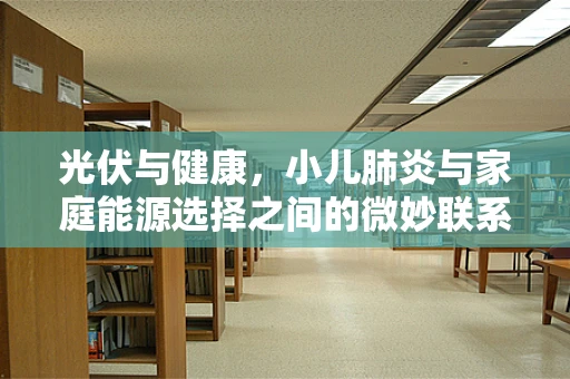 光伏与健康，小儿肺炎与家庭能源选择之间的微妙联系