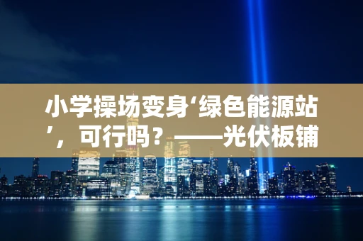 小学操场变身‘绿色能源站’，可行吗？——光伏板铺设的利与弊