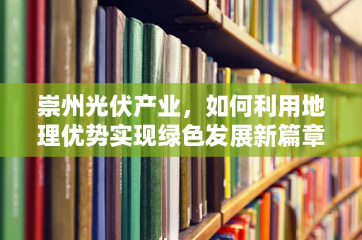 崇州光伏产业，如何利用地理优势实现绿色发展新篇章？