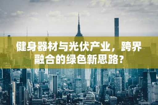 健身器材与光伏产业，跨界融合的绿色新思路？