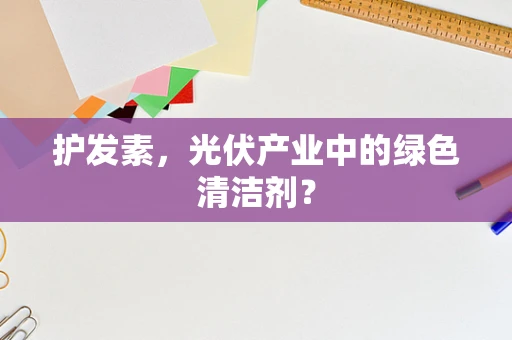 护发素，光伏产业中的绿色清洁剂？