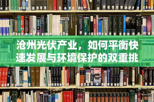 沧州光伏产业，如何平衡快速发展与环境保护的双重挑战？