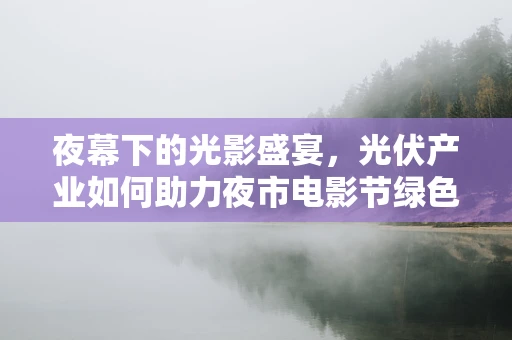 夜幕下的光影盛宴，光伏产业如何助力夜市电影节绿色转型？