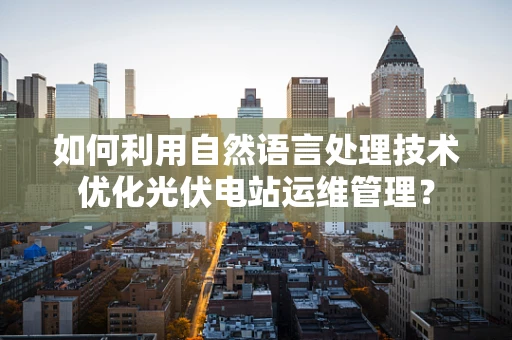 如何利用自然语言处理技术优化光伏电站运维管理？