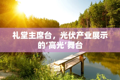 礼堂主席台，光伏产业展示的‘高光’舞台