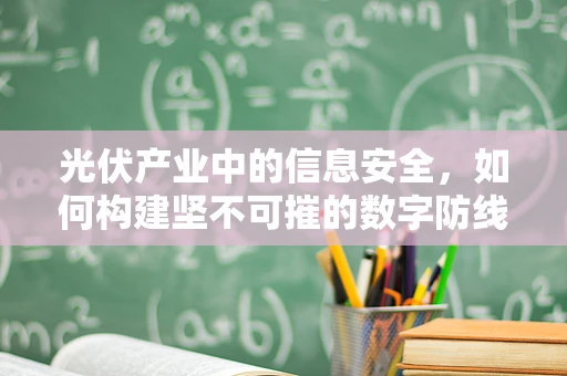 光伏产业中的信息安全，如何构建坚不可摧的数字防线？