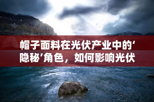 帽子面料在光伏产业中的‘隐秘’角色，如何影响光伏组件的耐用性？