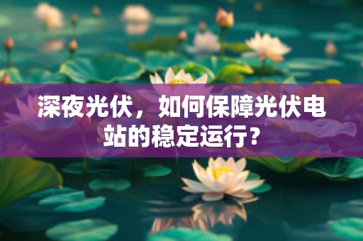 深夜光伏，如何保障光伏电站的稳定运行？