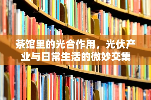 茶馆里的光合作用，光伏产业与日常生活的微妙交集