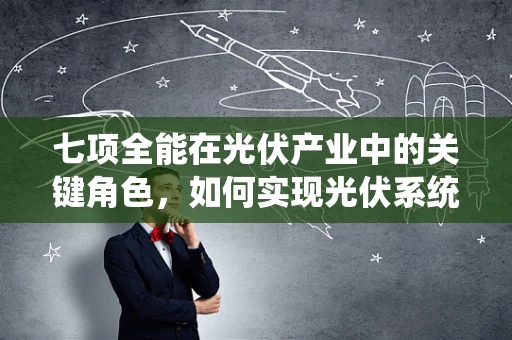 七项全能在光伏产业中的关键角色，如何实现光伏系统的全面优化？