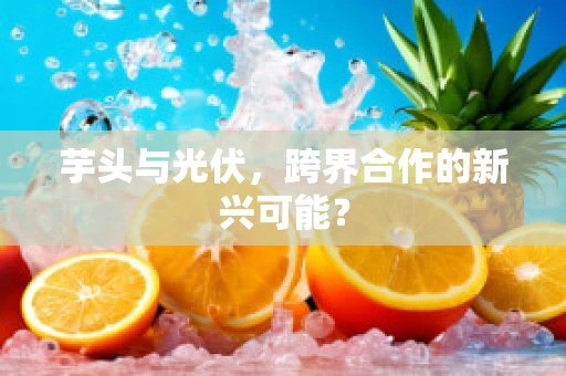 芋头与光伏，跨界合作的新兴可能？