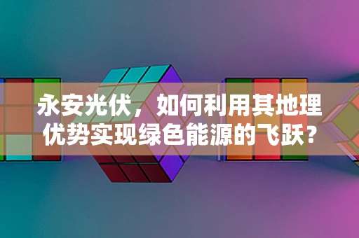 永安光伏，如何利用其地理优势实现绿色能源的飞跃？