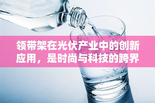 领带架在光伏产业中的创新应用，是时尚与科技的跨界尝试吗？