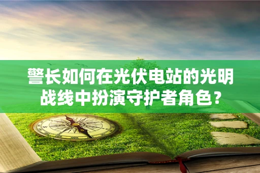 警长如何在光伏电站的光明战线中扮演守护者角色？