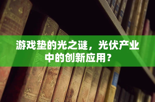 游戏垫的光之谜，光伏产业中的创新应用？