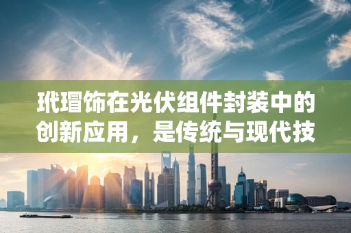 玳瑁饰在光伏组件封装中的创新应用，是传统与现代技术的完美融合吗？