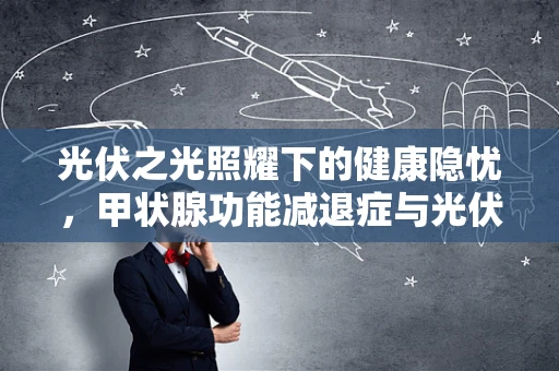 光伏之光照耀下的健康隐忧，甲状腺功能减退症与光伏产业的关系？