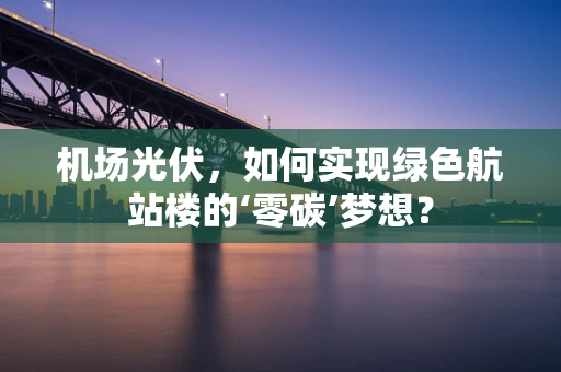 机场光伏，如何实现绿色航站楼的‘零碳’梦想？