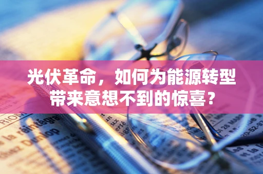 光伏革命，如何为能源转型带来意想不到的惊喜？