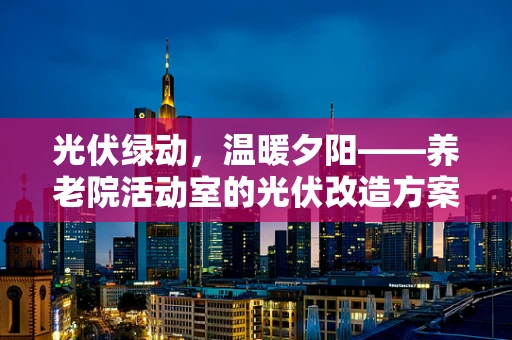 光伏绿动，温暖夕阳——养老院活动室的光伏改造方案