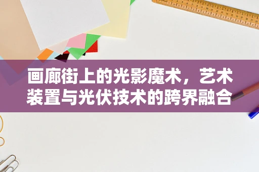 画廊街上的光影魔术，艺术装置与光伏技术的跨界融合